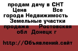 продам дачу в СНТ › Цена ­ 500 000 - Все города Недвижимость » Земельные участки продажа   . Ростовская обл.,Донецк г.